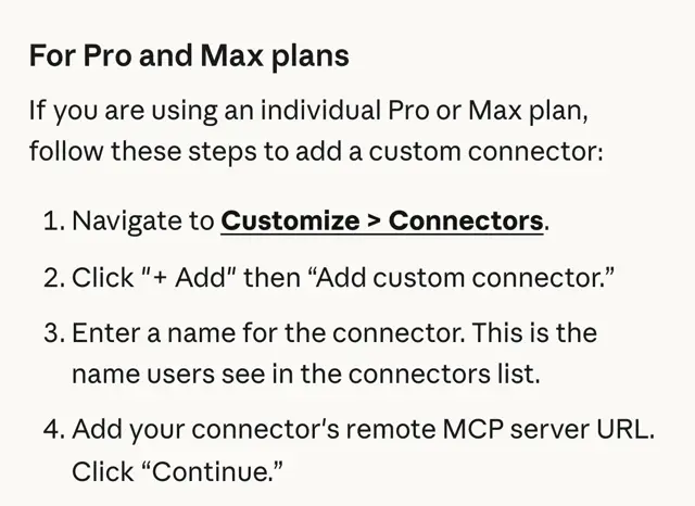 Claude yardım merkezi, For Pro and Max plans: 1 Navigate to Customize > Connectors, 2 Click + Add then Add custom connector, 3 Enter a name, 4 Add your connector's remote MCP server URL, click Continue